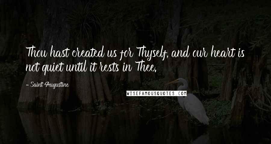 Saint Augustine Quotes: Thou hast created us for Thyself, and our heart is not quiet until it rests in Thee.