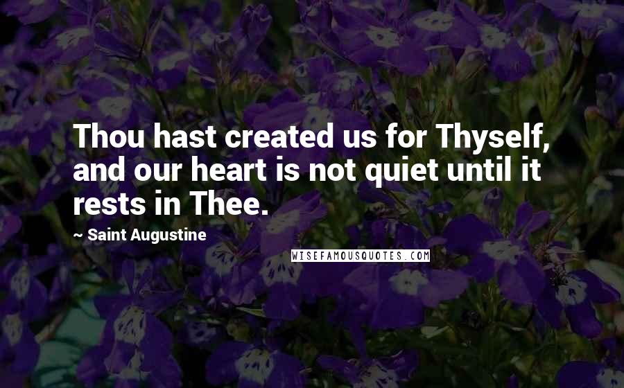 Saint Augustine Quotes: Thou hast created us for Thyself, and our heart is not quiet until it rests in Thee.