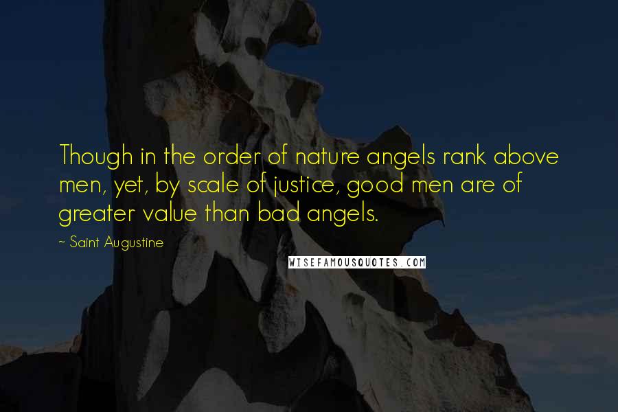 Saint Augustine Quotes: Though in the order of nature angels rank above men, yet, by scale of justice, good men are of greater value than bad angels.