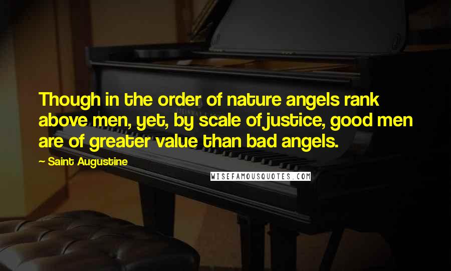 Saint Augustine Quotes: Though in the order of nature angels rank above men, yet, by scale of justice, good men are of greater value than bad angels.