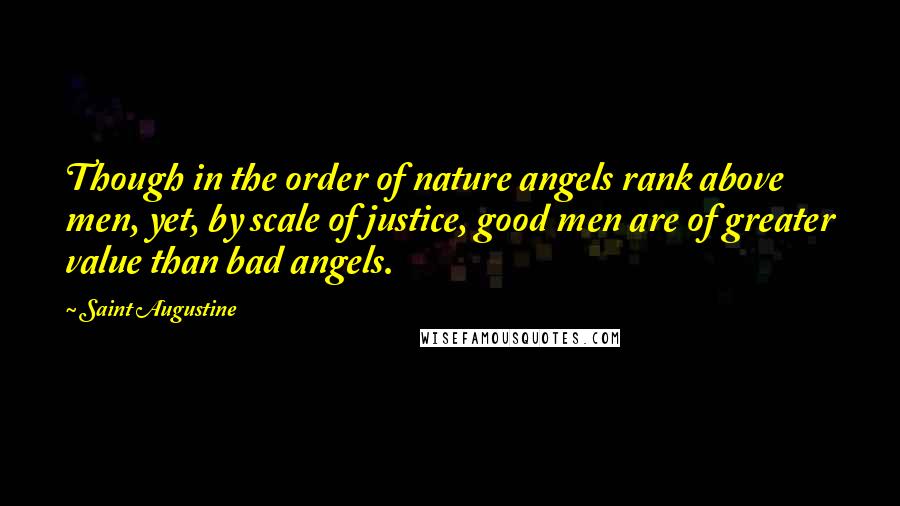 Saint Augustine Quotes: Though in the order of nature angels rank above men, yet, by scale of justice, good men are of greater value than bad angels.