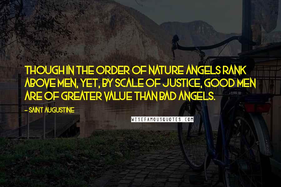 Saint Augustine Quotes: Though in the order of nature angels rank above men, yet, by scale of justice, good men are of greater value than bad angels.