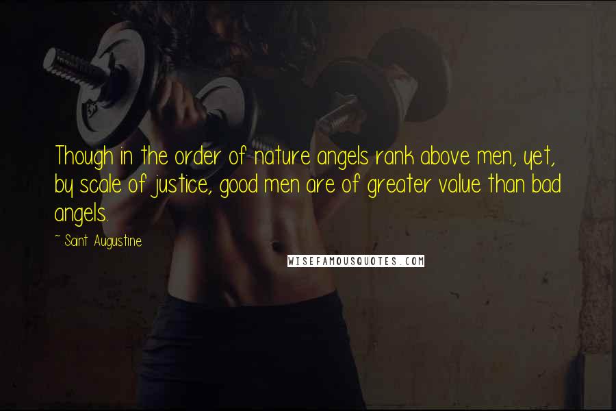 Saint Augustine Quotes: Though in the order of nature angels rank above men, yet, by scale of justice, good men are of greater value than bad angels.