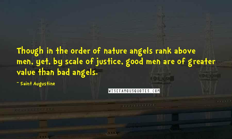 Saint Augustine Quotes: Though in the order of nature angels rank above men, yet, by scale of justice, good men are of greater value than bad angels.