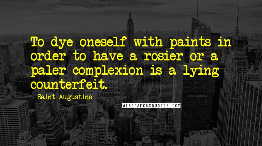 Saint Augustine Quotes: To dye oneself with paints in order to have a rosier or a paler complexion is a lying counterfeit.