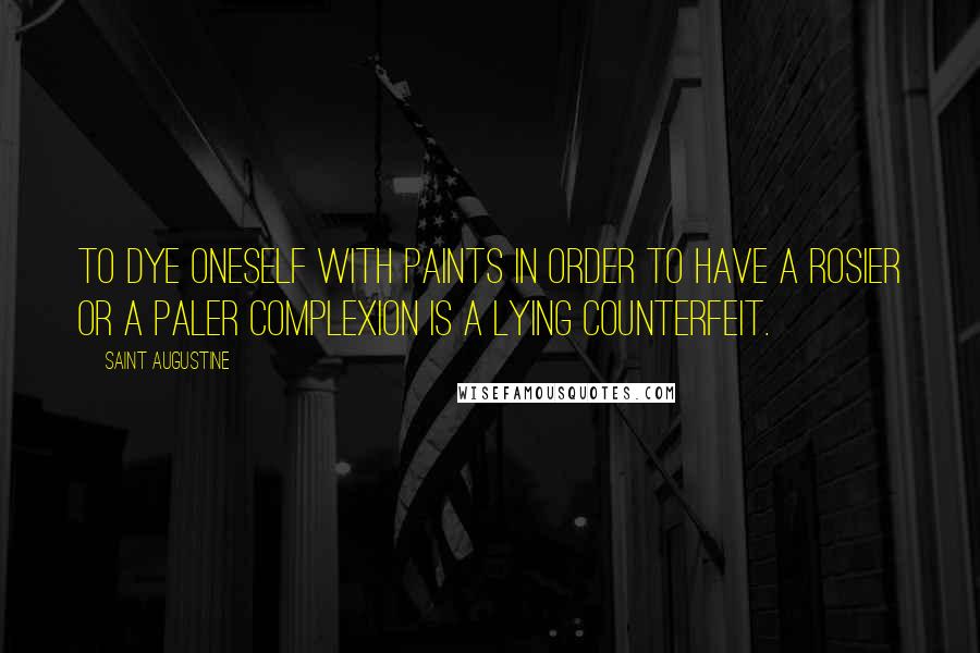 Saint Augustine Quotes: To dye oneself with paints in order to have a rosier or a paler complexion is a lying counterfeit.