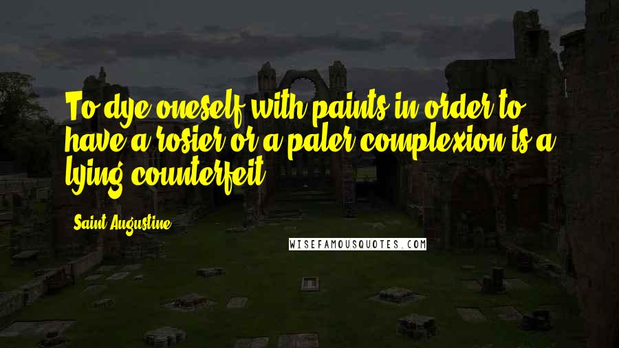 Saint Augustine Quotes: To dye oneself with paints in order to have a rosier or a paler complexion is a lying counterfeit.