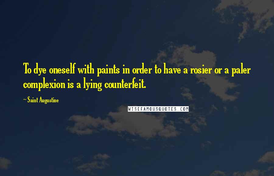 Saint Augustine Quotes: To dye oneself with paints in order to have a rosier or a paler complexion is a lying counterfeit.