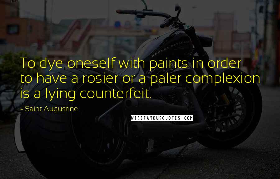 Saint Augustine Quotes: To dye oneself with paints in order to have a rosier or a paler complexion is a lying counterfeit.