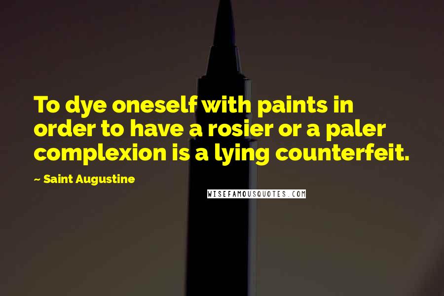 Saint Augustine Quotes: To dye oneself with paints in order to have a rosier or a paler complexion is a lying counterfeit.