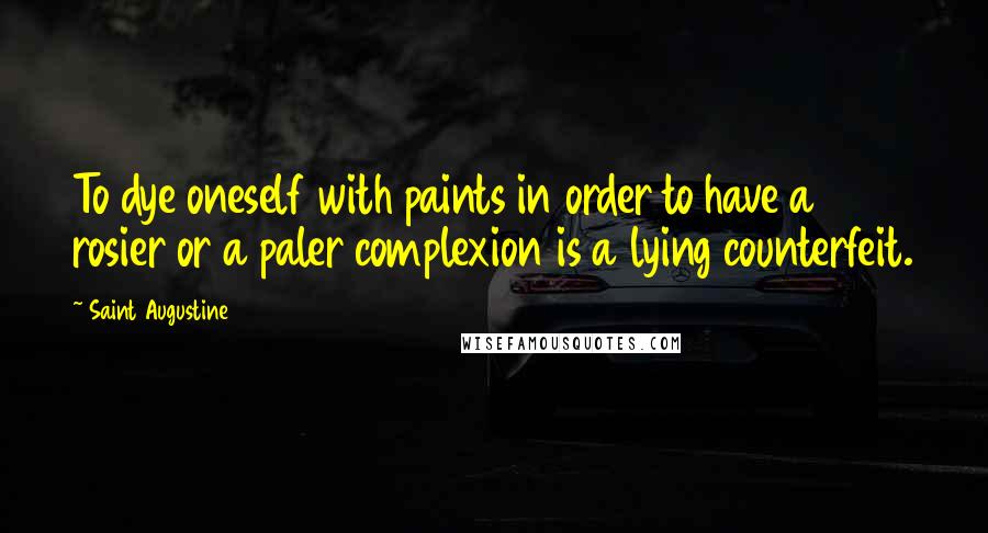 Saint Augustine Quotes: To dye oneself with paints in order to have a rosier or a paler complexion is a lying counterfeit.