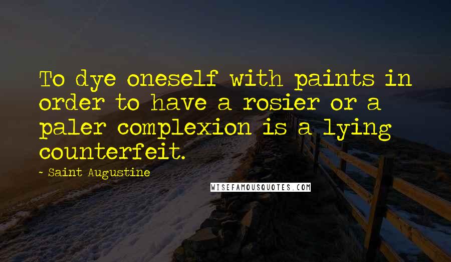 Saint Augustine Quotes: To dye oneself with paints in order to have a rosier or a paler complexion is a lying counterfeit.