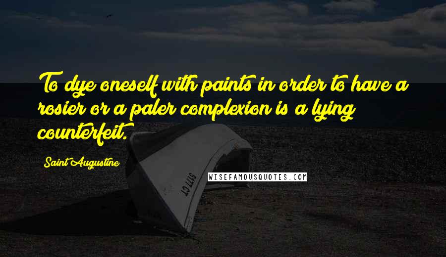 Saint Augustine Quotes: To dye oneself with paints in order to have a rosier or a paler complexion is a lying counterfeit.