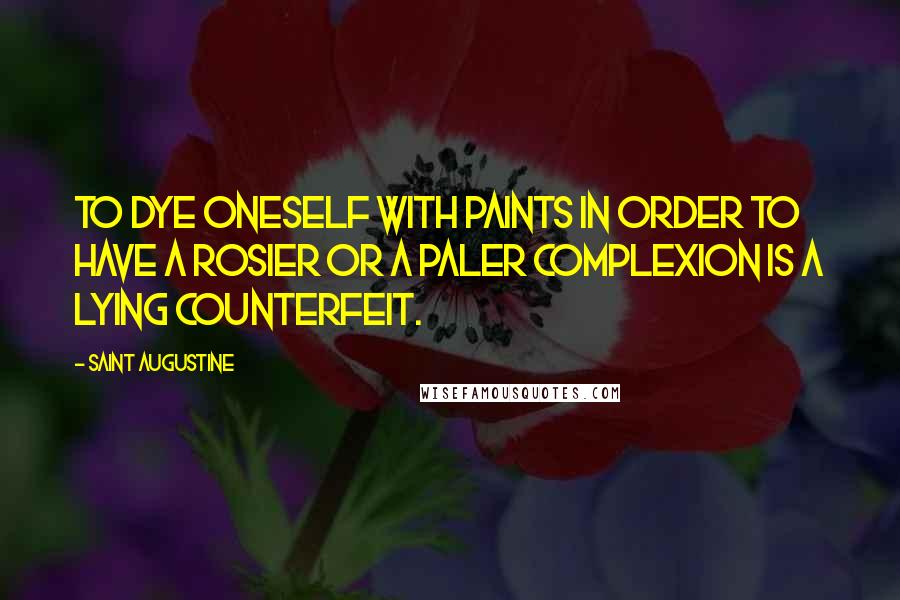 Saint Augustine Quotes: To dye oneself with paints in order to have a rosier or a paler complexion is a lying counterfeit.