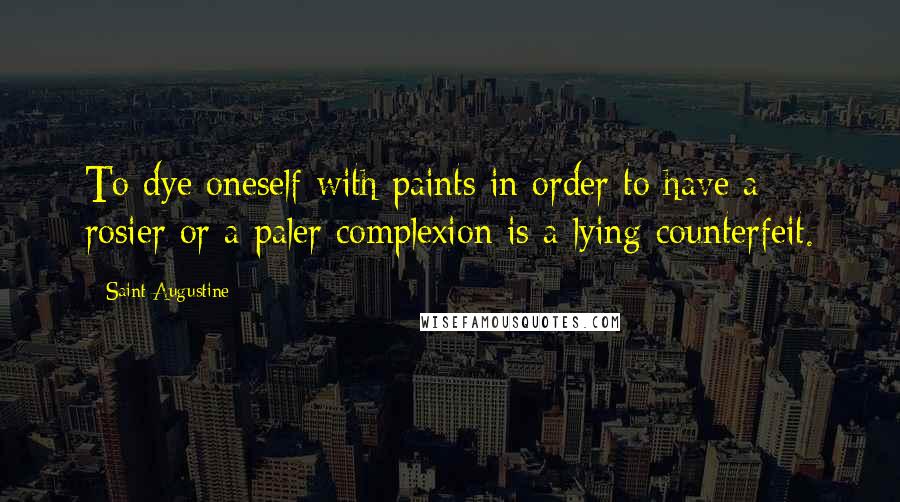 Saint Augustine Quotes: To dye oneself with paints in order to have a rosier or a paler complexion is a lying counterfeit.