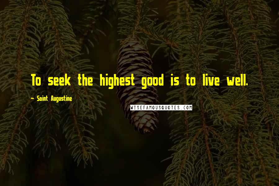 Saint Augustine Quotes: To seek the highest good is to live well.
