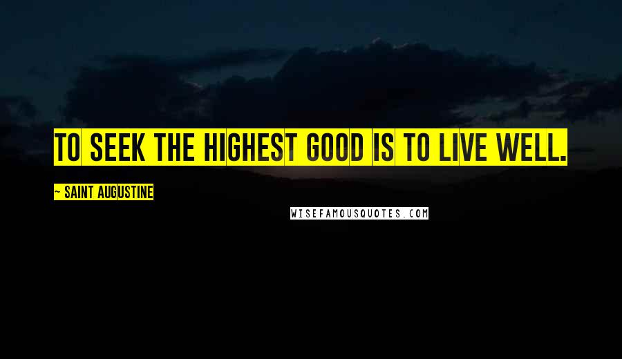 Saint Augustine Quotes: To seek the highest good is to live well.