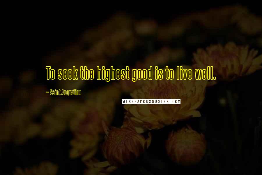 Saint Augustine Quotes: To seek the highest good is to live well.
