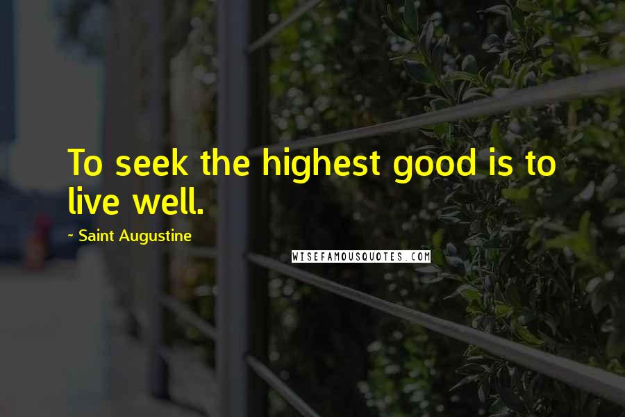 Saint Augustine Quotes: To seek the highest good is to live well.