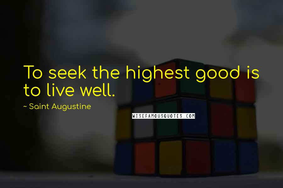 Saint Augustine Quotes: To seek the highest good is to live well.