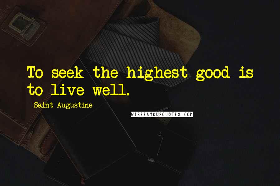 Saint Augustine Quotes: To seek the highest good is to live well.