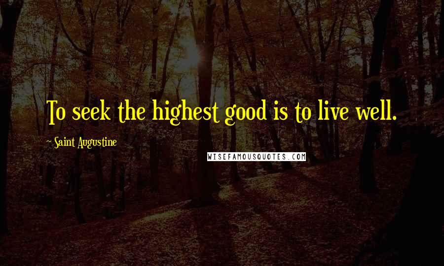 Saint Augustine Quotes: To seek the highest good is to live well.