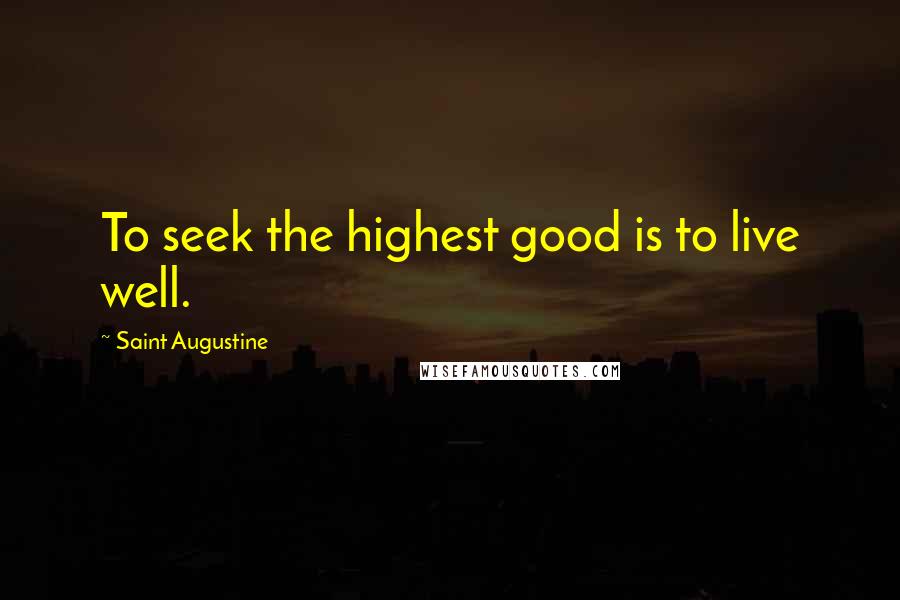 Saint Augustine Quotes: To seek the highest good is to live well.