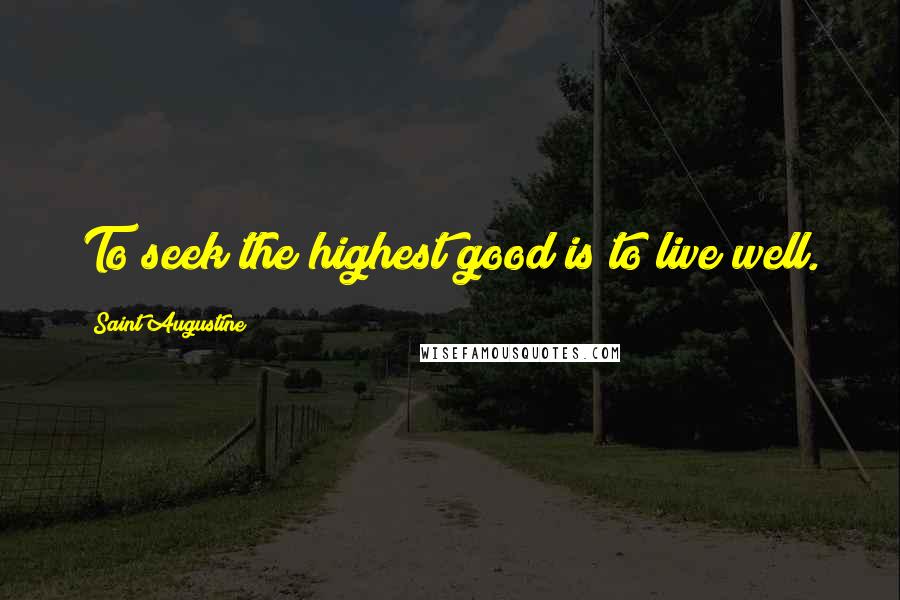 Saint Augustine Quotes: To seek the highest good is to live well.