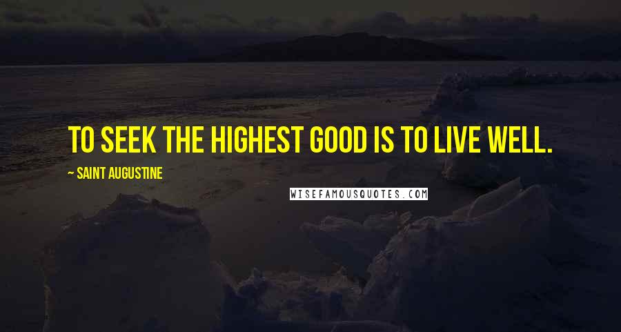 Saint Augustine Quotes: To seek the highest good is to live well.