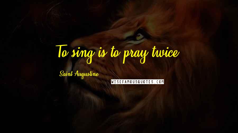 Saint Augustine Quotes: To sing is to pray twice.