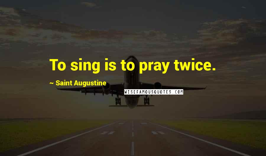 Saint Augustine Quotes: To sing is to pray twice.