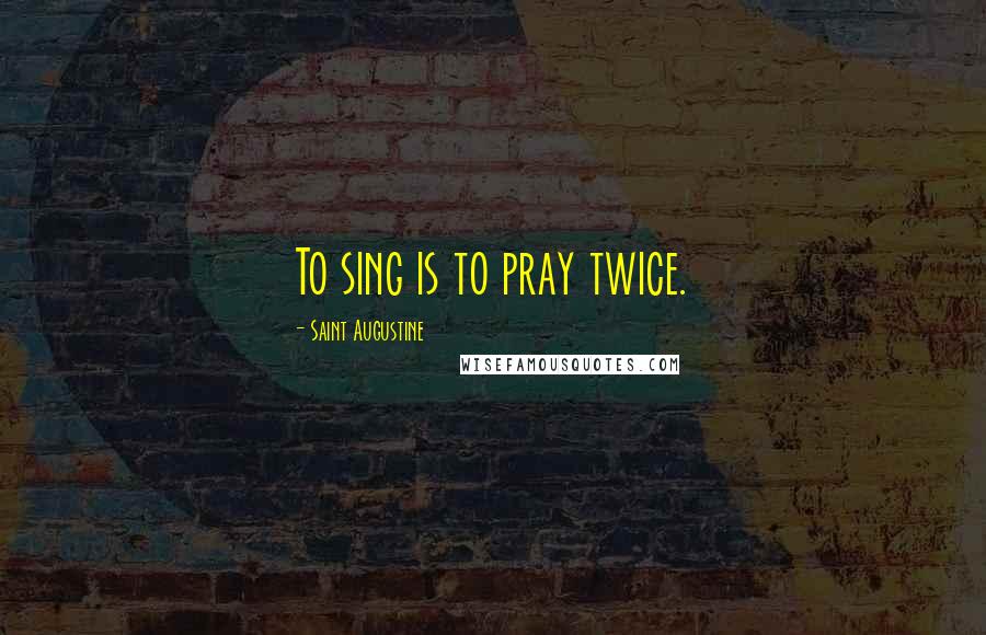 Saint Augustine Quotes: To sing is to pray twice.