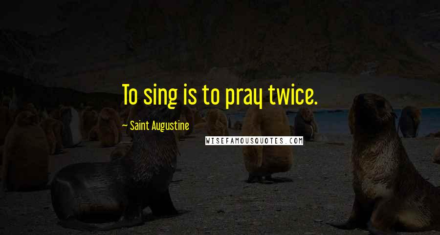 Saint Augustine Quotes: To sing is to pray twice.