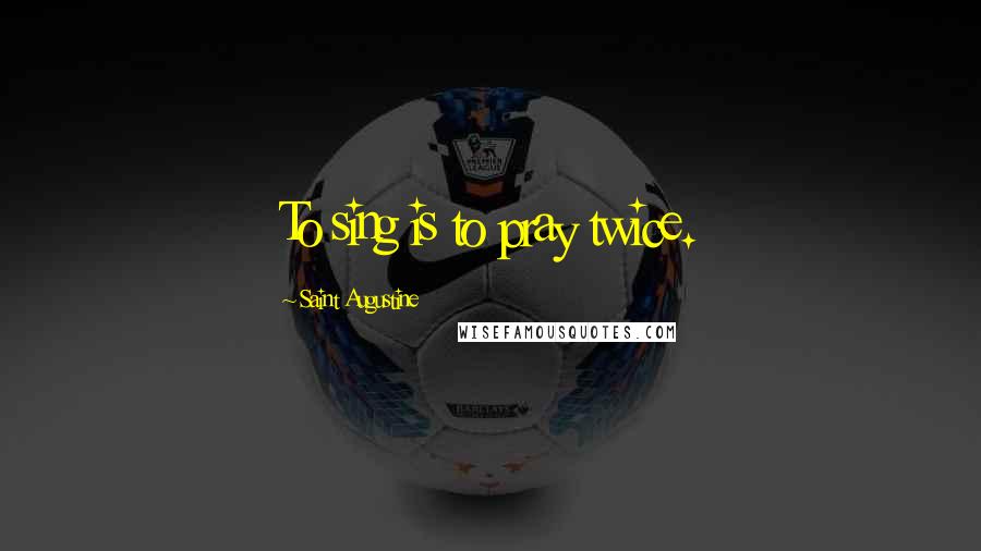 Saint Augustine Quotes: To sing is to pray twice.