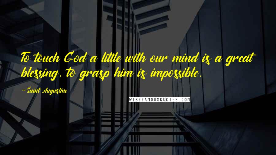 Saint Augustine Quotes: To touch God a little with our mind is a great blessing, to grasp him is impossible.