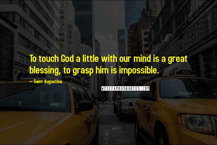 Saint Augustine Quotes: To touch God a little with our mind is a great blessing, to grasp him is impossible.