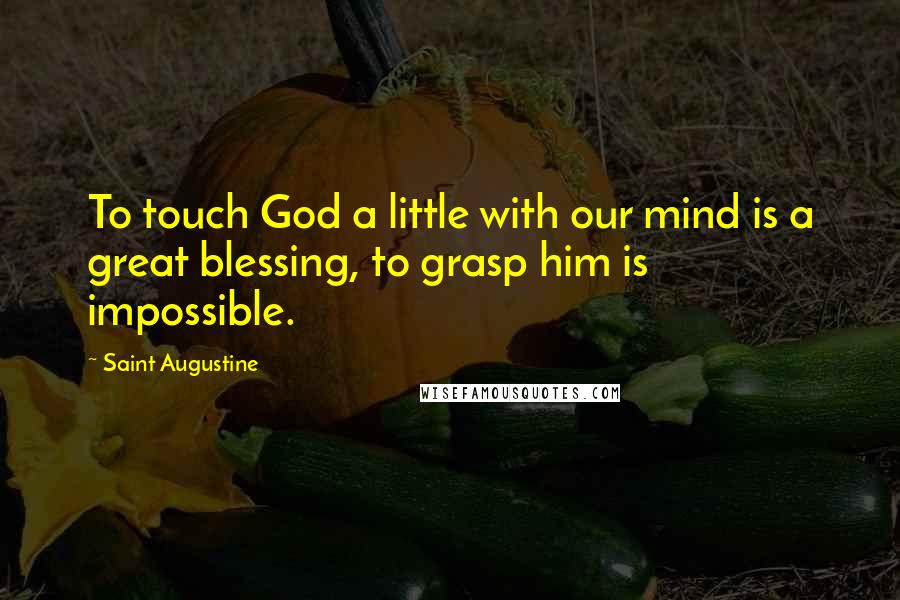 Saint Augustine Quotes: To touch God a little with our mind is a great blessing, to grasp him is impossible.