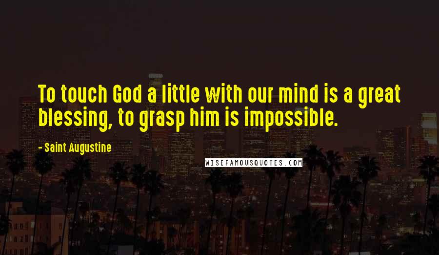 Saint Augustine Quotes: To touch God a little with our mind is a great blessing, to grasp him is impossible.