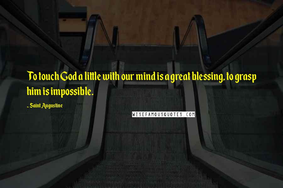 Saint Augustine Quotes: To touch God a little with our mind is a great blessing, to grasp him is impossible.