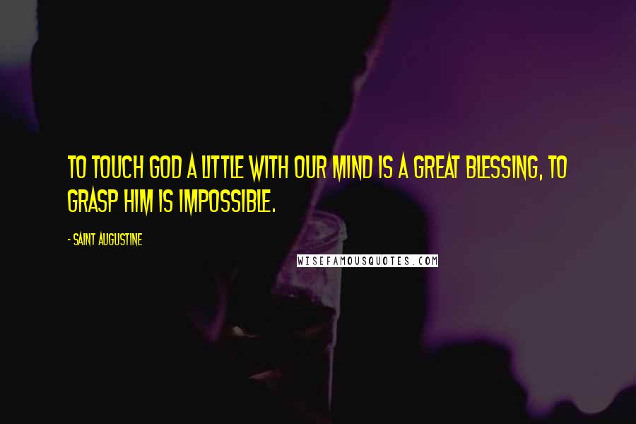 Saint Augustine Quotes: To touch God a little with our mind is a great blessing, to grasp him is impossible.