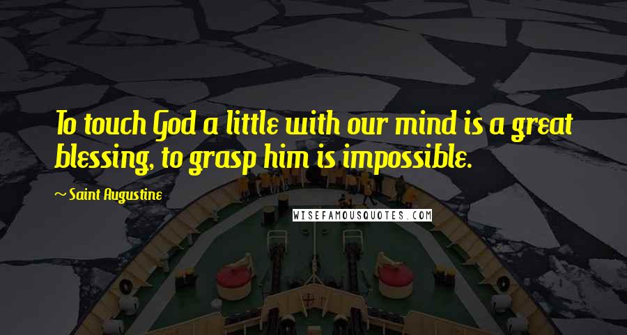Saint Augustine Quotes: To touch God a little with our mind is a great blessing, to grasp him is impossible.