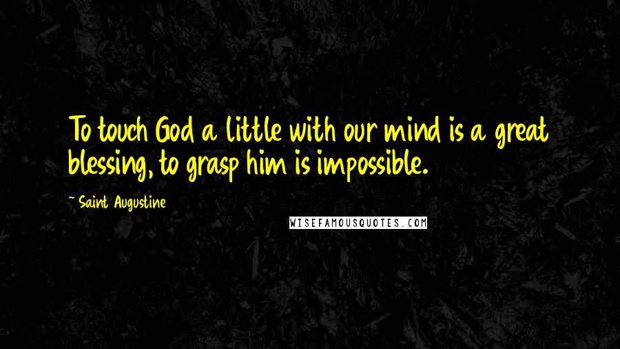 Saint Augustine Quotes: To touch God a little with our mind is a great blessing, to grasp him is impossible.