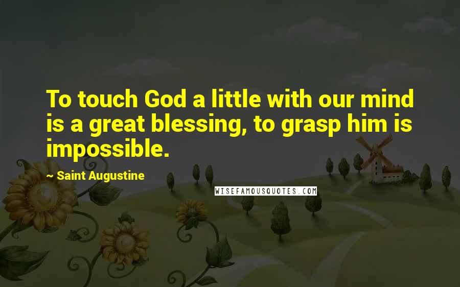 Saint Augustine Quotes: To touch God a little with our mind is a great blessing, to grasp him is impossible.