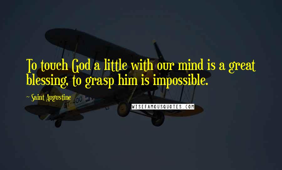 Saint Augustine Quotes: To touch God a little with our mind is a great blessing, to grasp him is impossible.