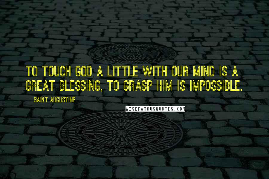 Saint Augustine Quotes: To touch God a little with our mind is a great blessing, to grasp him is impossible.