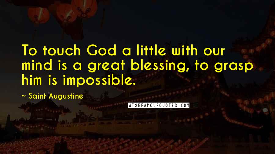 Saint Augustine Quotes: To touch God a little with our mind is a great blessing, to grasp him is impossible.