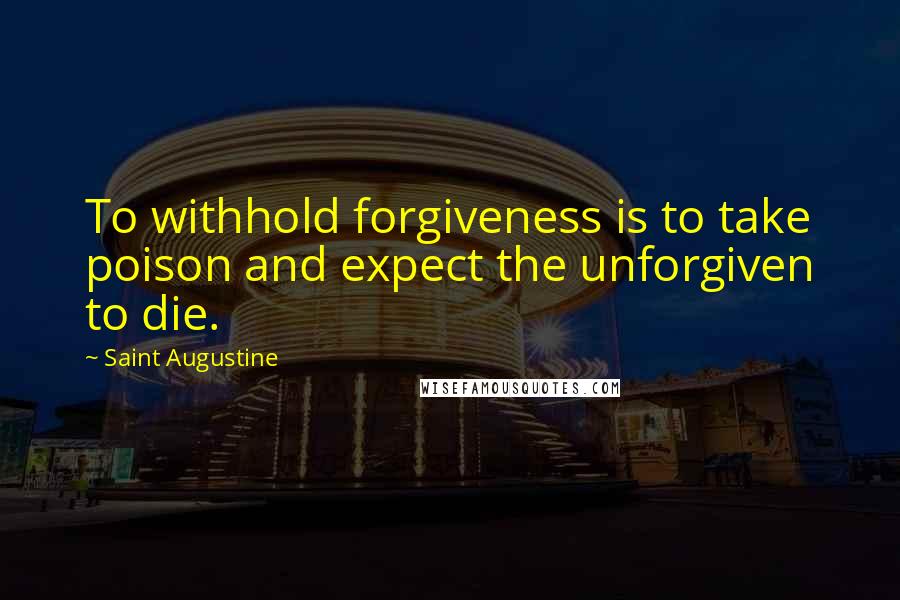 Saint Augustine Quotes: To withhold forgiveness is to take poison and expect the unforgiven to die.