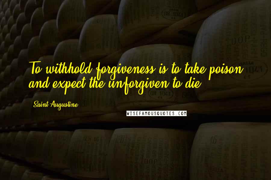 Saint Augustine Quotes: To withhold forgiveness is to take poison and expect the unforgiven to die.