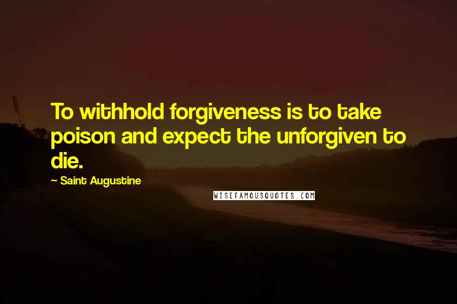 Saint Augustine Quotes: To withhold forgiveness is to take poison and expect the unforgiven to die.
