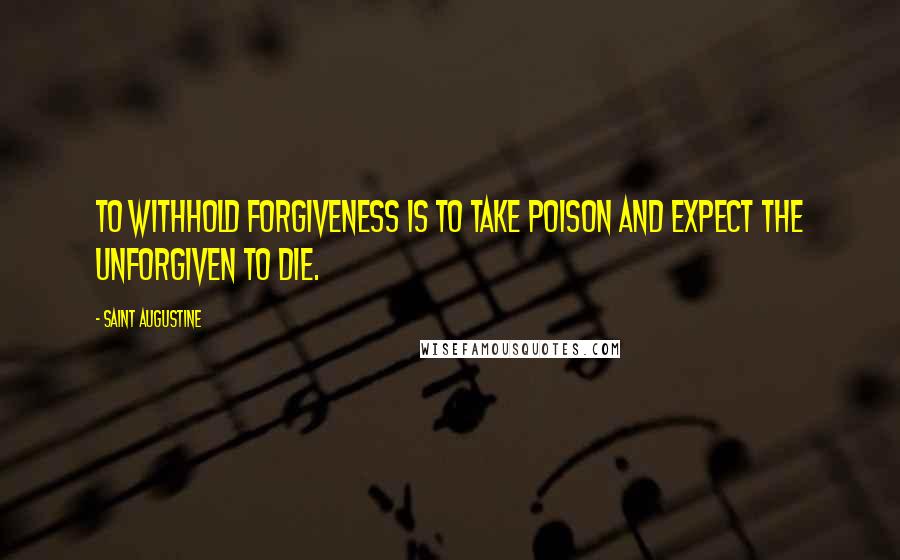 Saint Augustine Quotes: To withhold forgiveness is to take poison and expect the unforgiven to die.